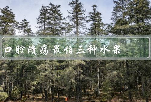 口腔溃疡最怕三种水果
