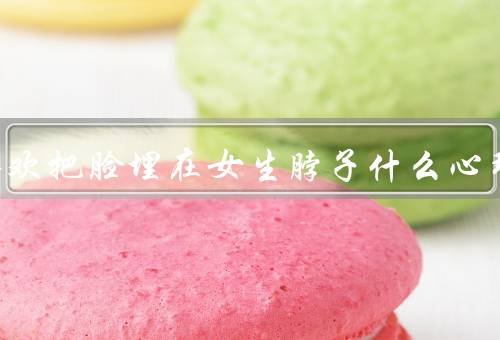 男生喜欢把脸埋在女生脖子什么心理