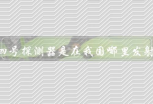 嫦娥四号探测器是在我国哪里发射，在西昌（安全着陆）