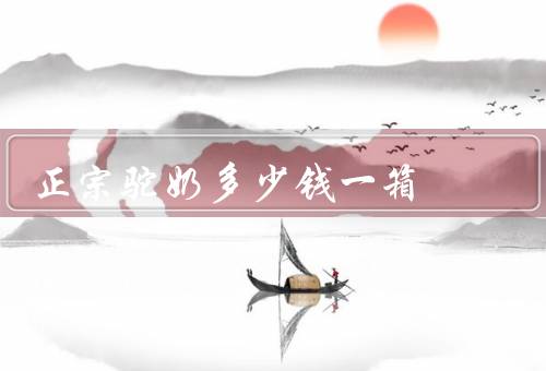 正宗驼奶多少钱一箱，2500元左右（能强身健体治虚弱）