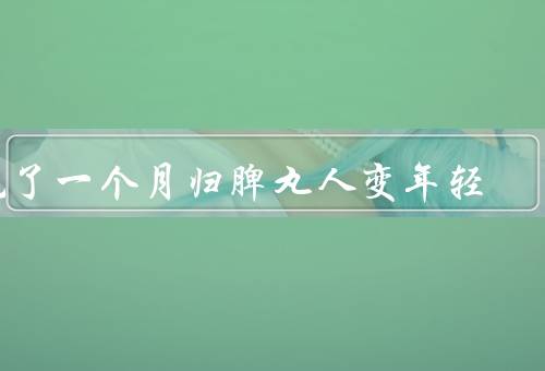 吃了一个月归脾丸人变年轻