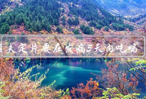 阿兹夫定片要在发病5天内吃吗