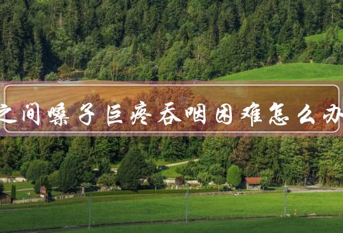 一夜之间嗓子巨疼吞咽困难怎么办