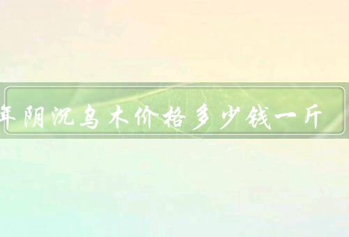 千年阴沉乌木价格多少钱一斤