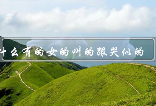 为什么有的女的叫的跟哭似的