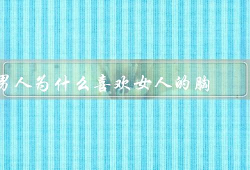 男人为什么喜欢女人的胸