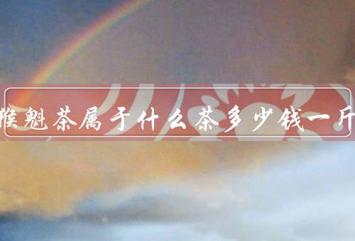太平猴魁茶属于什么茶多少钱一斤