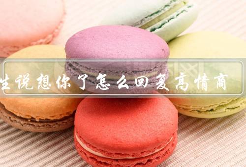 女生说想你了怎么回复高情商