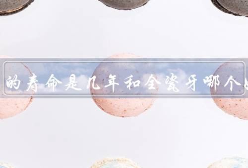 烤瓷牙的寿命是几年和全瓷牙哪个好