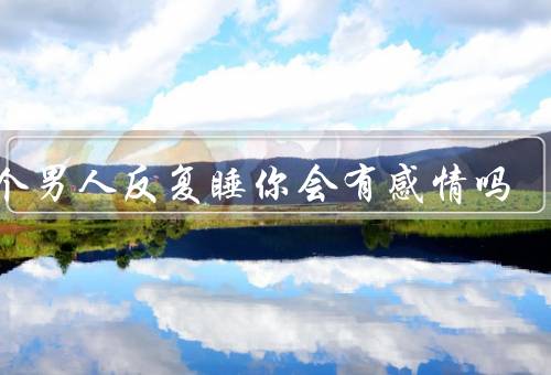 一个男人反复睡你会有感情吗