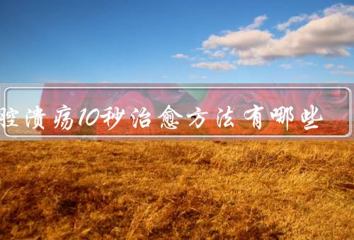 口腔溃疡10秒治愈方法有哪些