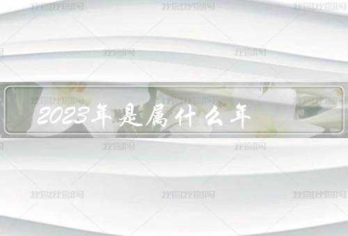 2023年是属什么年，是生肖兔年（也是农历癸卯兔年）