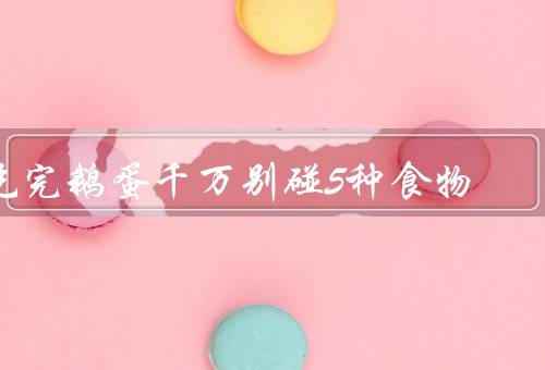 吃完鹅蛋千万别碰5种食物