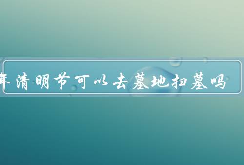 今年清明节可以去墓地扫墓吗