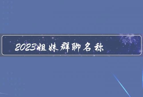 2023姐妹群聊名称