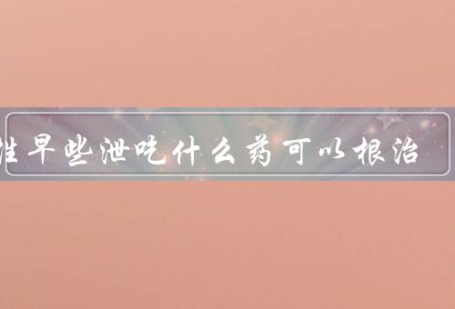 男性早些泄吃什么药可以根治