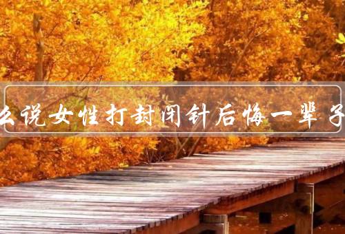 为什么说女性打封闭针后悔一辈子