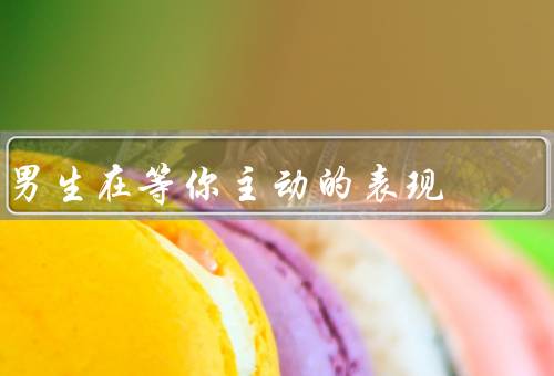 男生在等你主动的表现