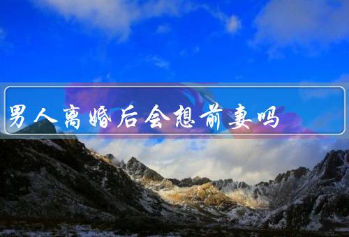 男人离婚后会想前妻吗
