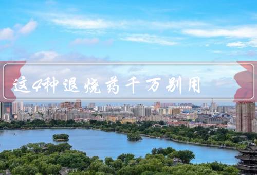 这4种退烧药千万别用!医生