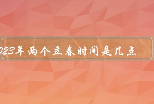 2023年两个立春时间是几点，正月14／腊月25（双春年适合结婚）