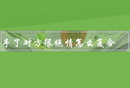 分手了对方很绝情怎么复合
