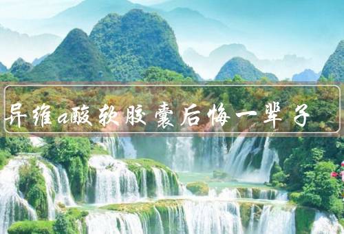 吃异维a酸软胶囊后悔一辈子
