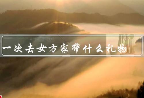 第一次去女方家带什么礼物