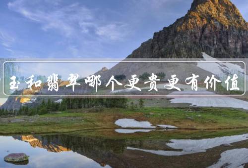 和田玉和翡翠哪个更贵更有价值