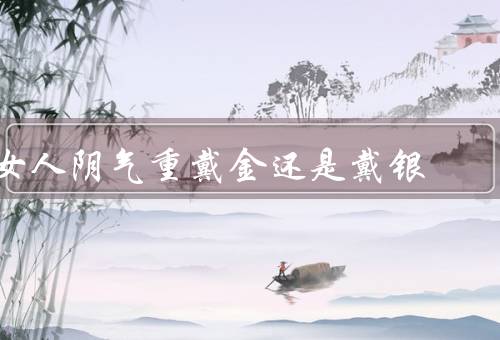 女人阴气重戴金还是戴银