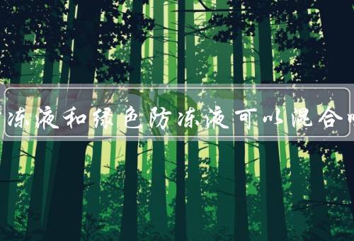 蓝色防冻液和绿色防冻液可以混合吗
