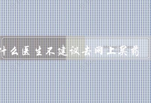 为什么医生不建议去网上买药
