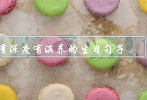 有深度有涵养的生日句子,走心创意／送朋友最有情商的生日祝福