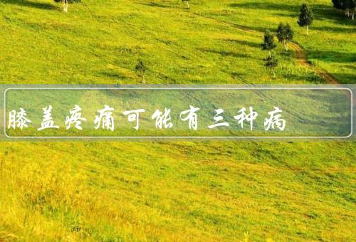 膝盖疼痛可能有三种病