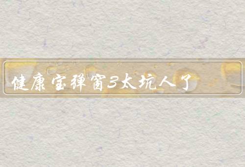 健康宝弹窗3太坑人了