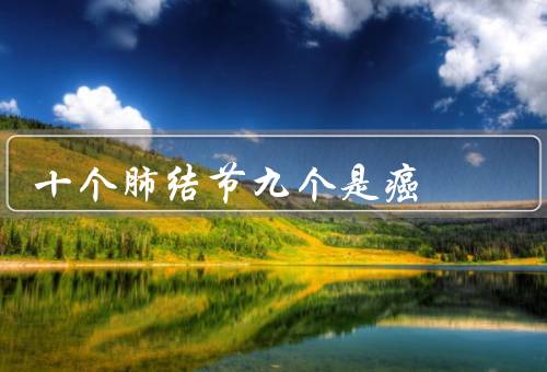 十个肺结节九个是癌，假的／警惕6种高度癌变的结节优质