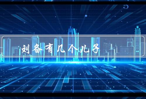 刘备有几个儿子