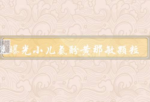 央视曝光小儿氨酚黄那敏颗粒