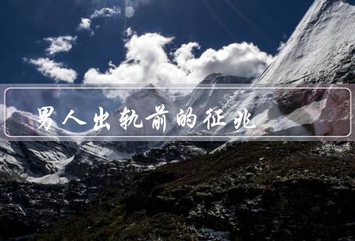 男人出轨前的征兆 太准了，情感疏离／频繁加班