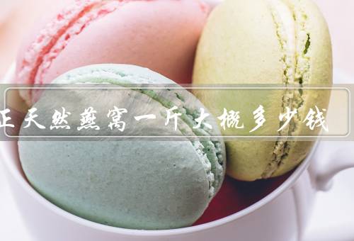 纯正天然燕窝一斤大概多少钱