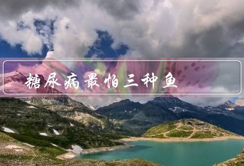 糖尿病最怕三种鱼