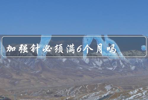 加强针必须满6个月吗
