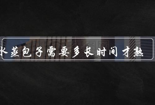 冷水蒸包子需要多长时间才熟