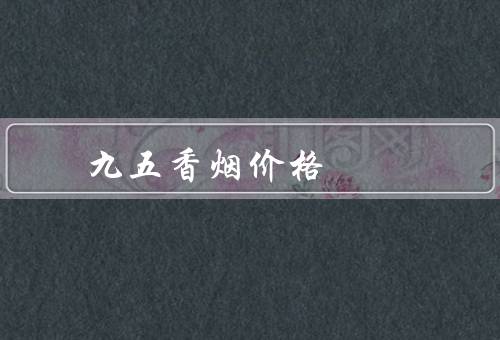 九五香烟价格，2022一包售价53元至100元（于高端）