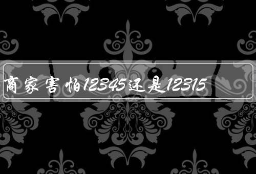 商家害怕12345还是12315