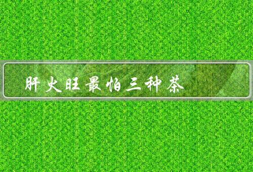 肝火旺最怕三种茶