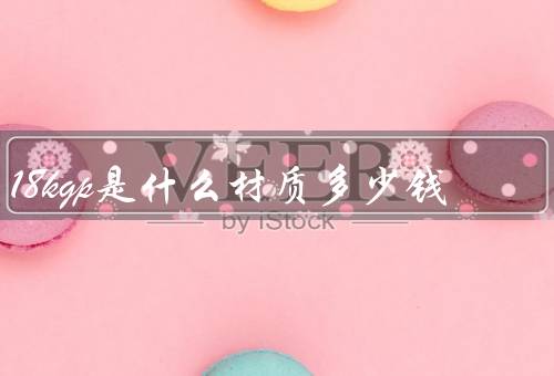 18kgp是什么材质多少钱