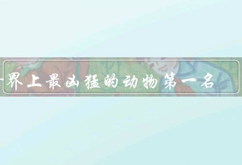 世界上最凶猛的动物第一名