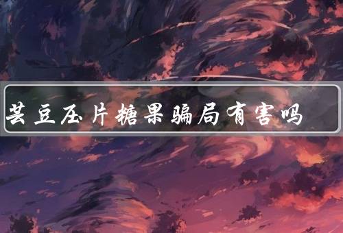 白芸豆压片糖果骗局有害吗