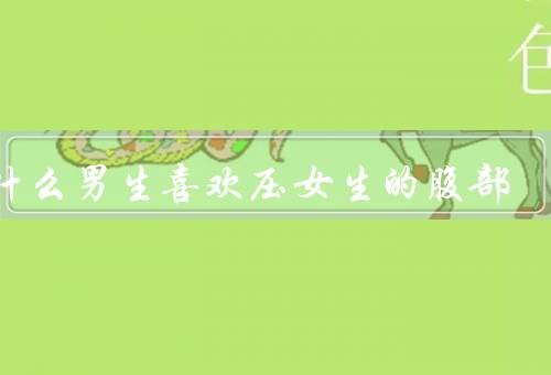 为什么男生喜欢压女生的腹部